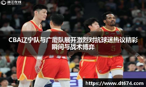 CBA辽宁队与广厦队展开激烈对抗球迷热议精彩瞬间与战术博弈